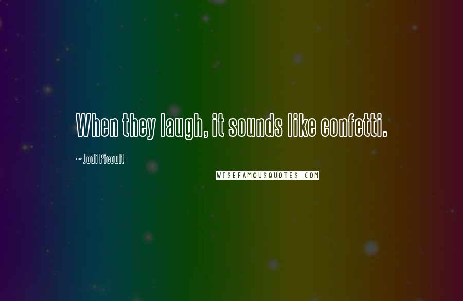 Jodi Picoult Quotes: When they laugh, it sounds like confetti.