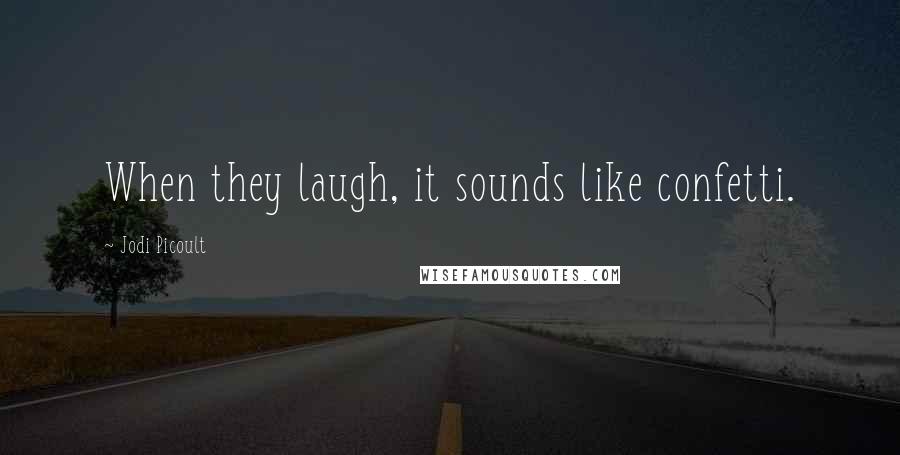 Jodi Picoult Quotes: When they laugh, it sounds like confetti.