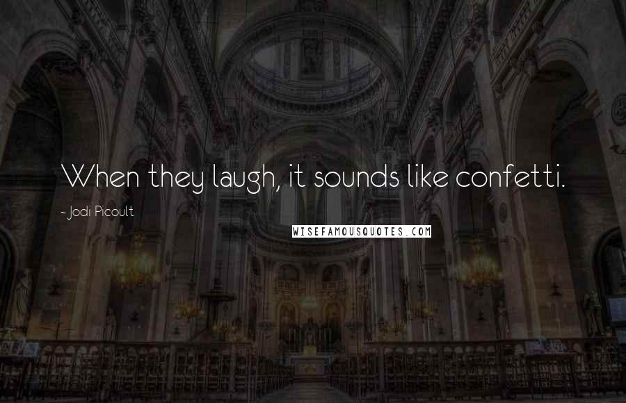 Jodi Picoult Quotes: When they laugh, it sounds like confetti.