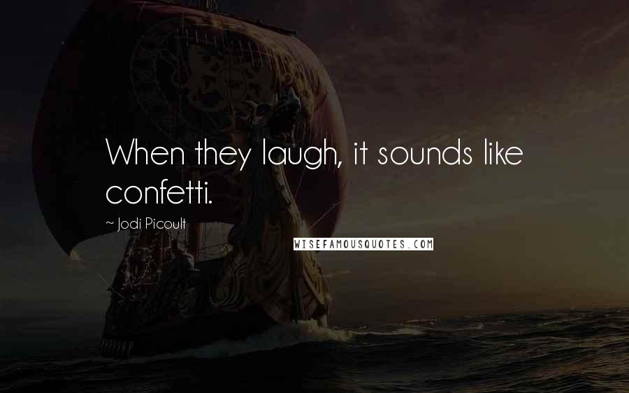 Jodi Picoult Quotes: When they laugh, it sounds like confetti.