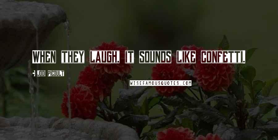 Jodi Picoult Quotes: When they laugh, it sounds like confetti.