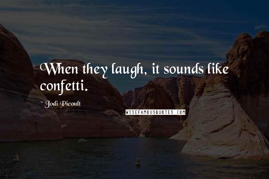 Jodi Picoult Quotes: When they laugh, it sounds like confetti.
