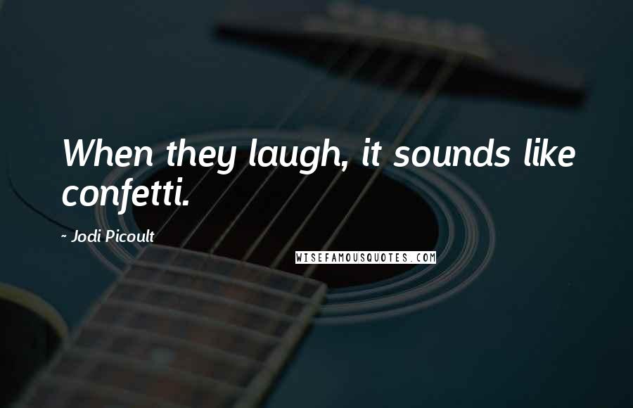 Jodi Picoult Quotes: When they laugh, it sounds like confetti.