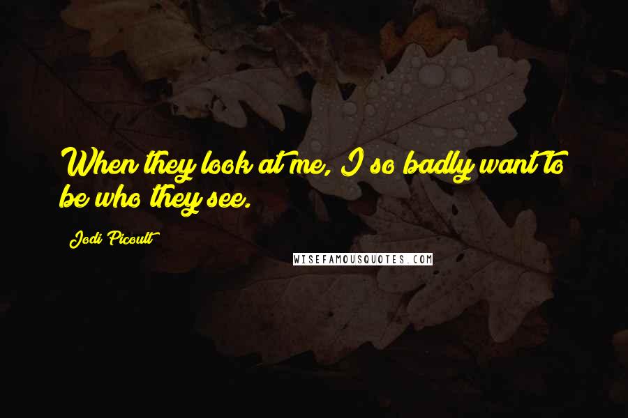 Jodi Picoult Quotes: When they look at me, I so badly want to be who they see.