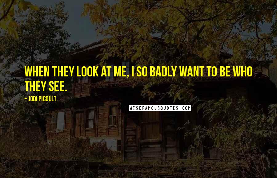 Jodi Picoult Quotes: When they look at me, I so badly want to be who they see.
