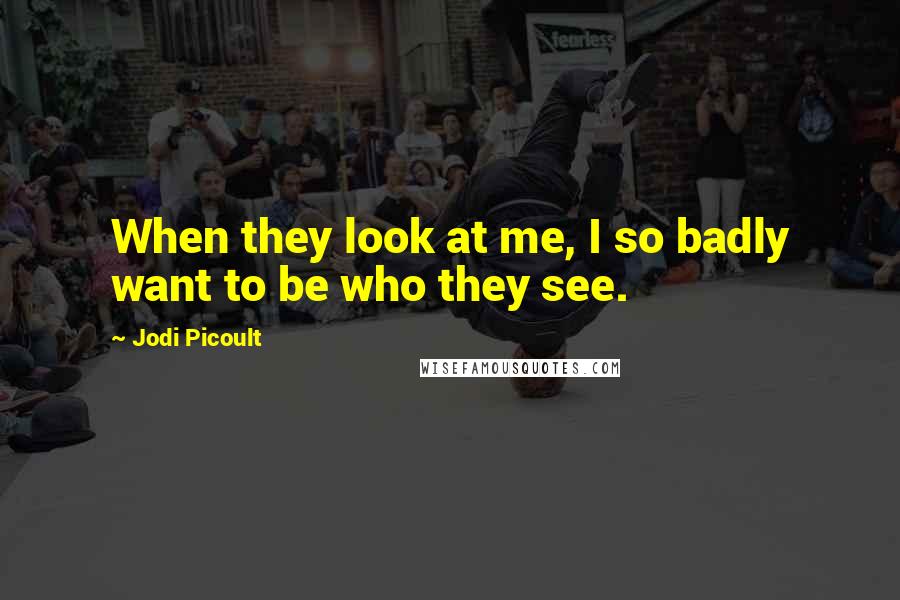 Jodi Picoult Quotes: When they look at me, I so badly want to be who they see.