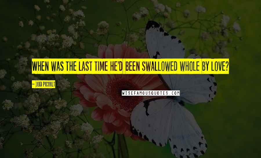 Jodi Picoult Quotes: When was the last time he'd been swallowed whole by love?