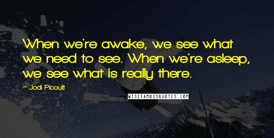 Jodi Picoult Quotes: When we're awake, we see what we need to see. When we're asleep, we see what is really there.