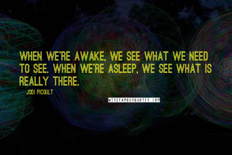 Jodi Picoult Quotes: When we're awake, we see what we need to see. When we're asleep, we see what is really there.