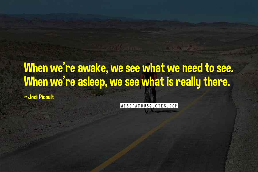 Jodi Picoult Quotes: When we're awake, we see what we need to see. When we're asleep, we see what is really there.