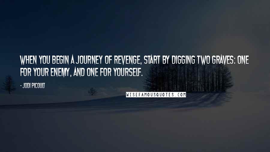 Jodi Picoult Quotes: When you begin a journey of revenge, start by digging two graves: one for your enemy, and one for yourself.