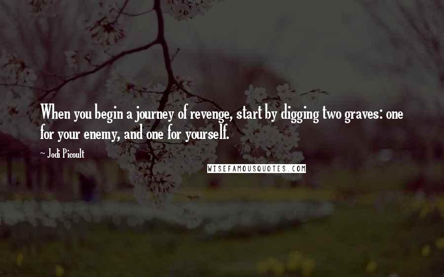 Jodi Picoult Quotes: When you begin a journey of revenge, start by digging two graves: one for your enemy, and one for yourself.