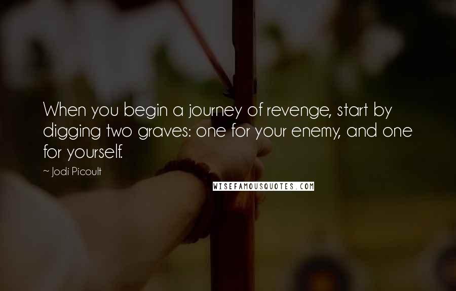 Jodi Picoult Quotes: When you begin a journey of revenge, start by digging two graves: one for your enemy, and one for yourself.
