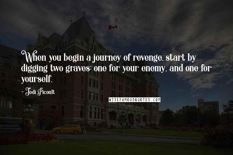 Jodi Picoult Quotes: When you begin a journey of revenge, start by digging two graves: one for your enemy, and one for yourself.