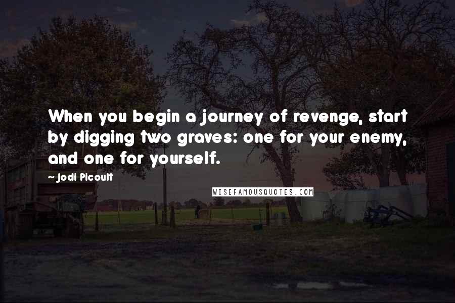 Jodi Picoult Quotes: When you begin a journey of revenge, start by digging two graves: one for your enemy, and one for yourself.