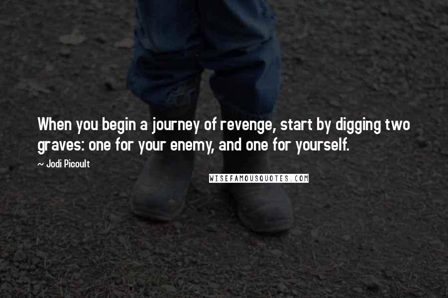 Jodi Picoult Quotes: When you begin a journey of revenge, start by digging two graves: one for your enemy, and one for yourself.