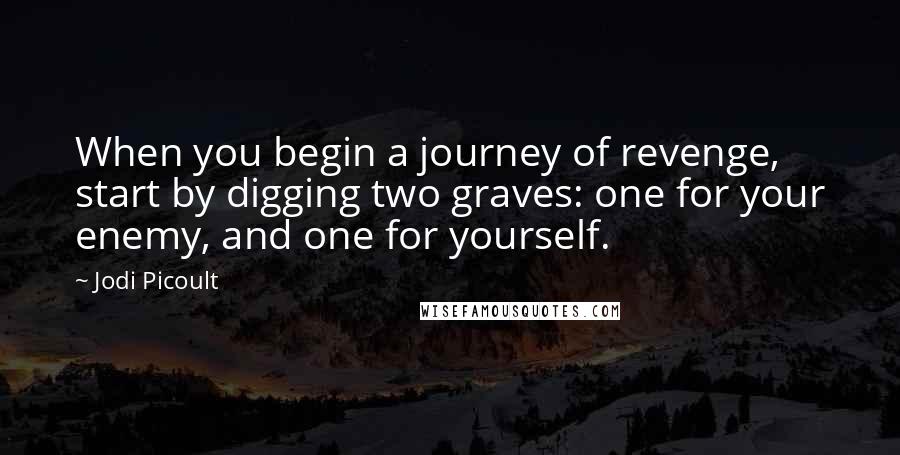 Jodi Picoult Quotes: When you begin a journey of revenge, start by digging two graves: one for your enemy, and one for yourself.