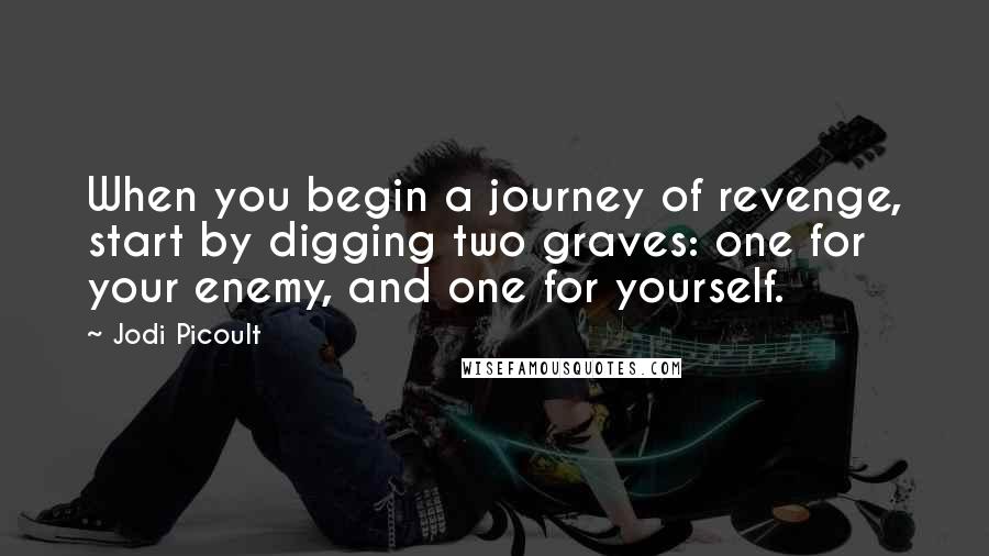 Jodi Picoult Quotes: When you begin a journey of revenge, start by digging two graves: one for your enemy, and one for yourself.