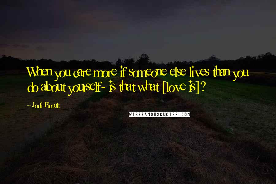 Jodi Picoult Quotes: When you care more if someone else lives than you do about yourself- is that what [love is]?