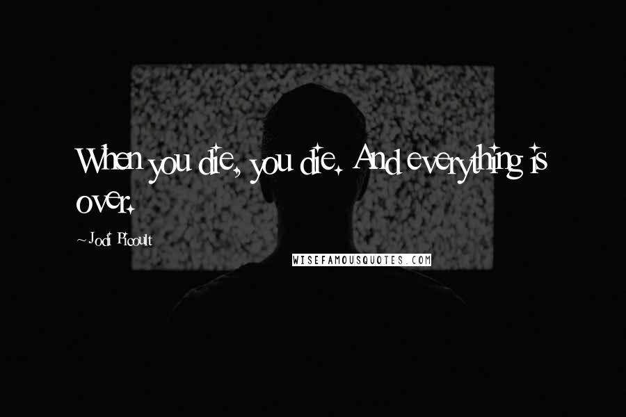 Jodi Picoult Quotes: When you die, you die. And everything is over.