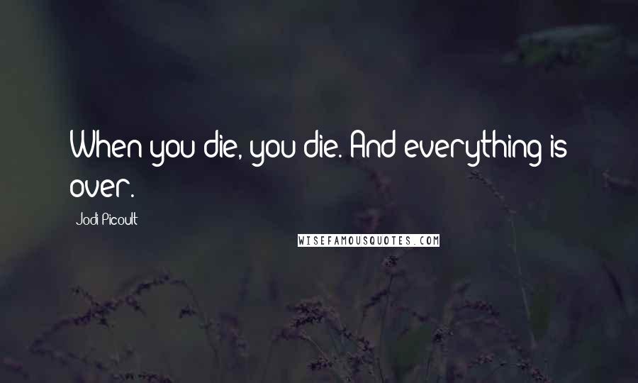 Jodi Picoult Quotes: When you die, you die. And everything is over.