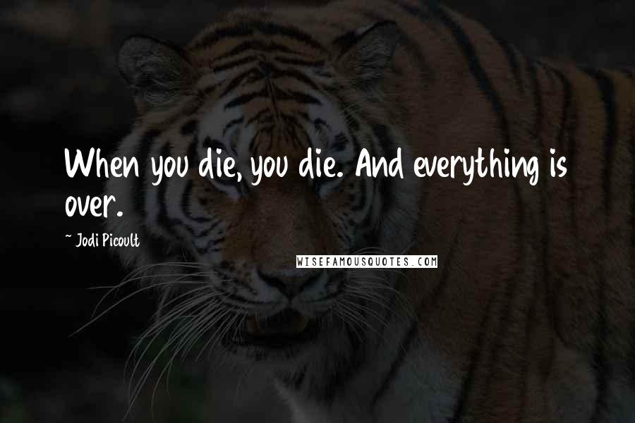 Jodi Picoult Quotes: When you die, you die. And everything is over.