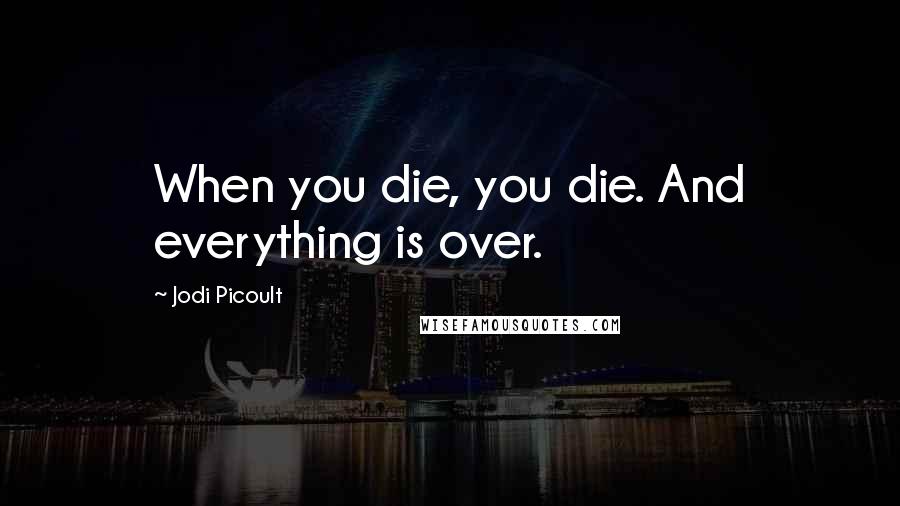 Jodi Picoult Quotes: When you die, you die. And everything is over.