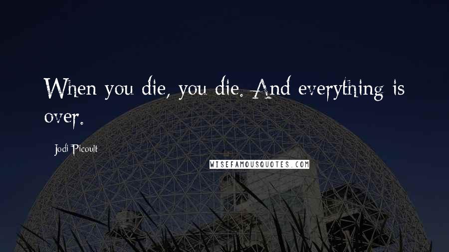 Jodi Picoult Quotes: When you die, you die. And everything is over.