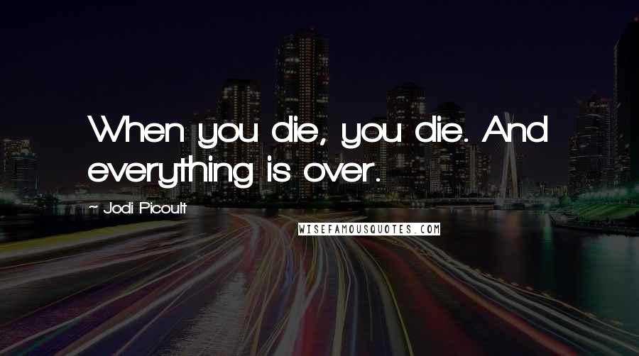 Jodi Picoult Quotes: When you die, you die. And everything is over.