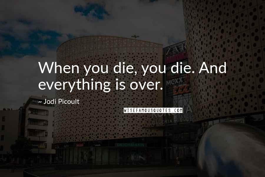 Jodi Picoult Quotes: When you die, you die. And everything is over.
