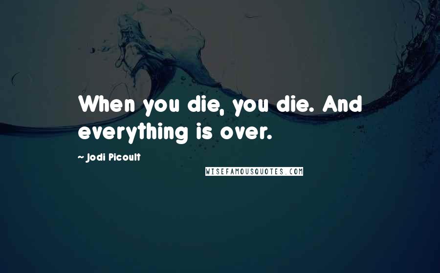 Jodi Picoult Quotes: When you die, you die. And everything is over.