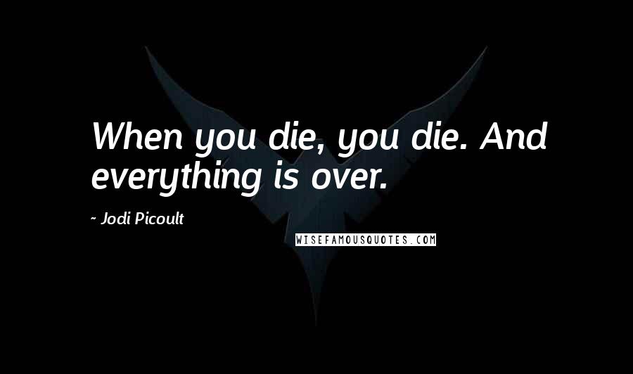 Jodi Picoult Quotes: When you die, you die. And everything is over.