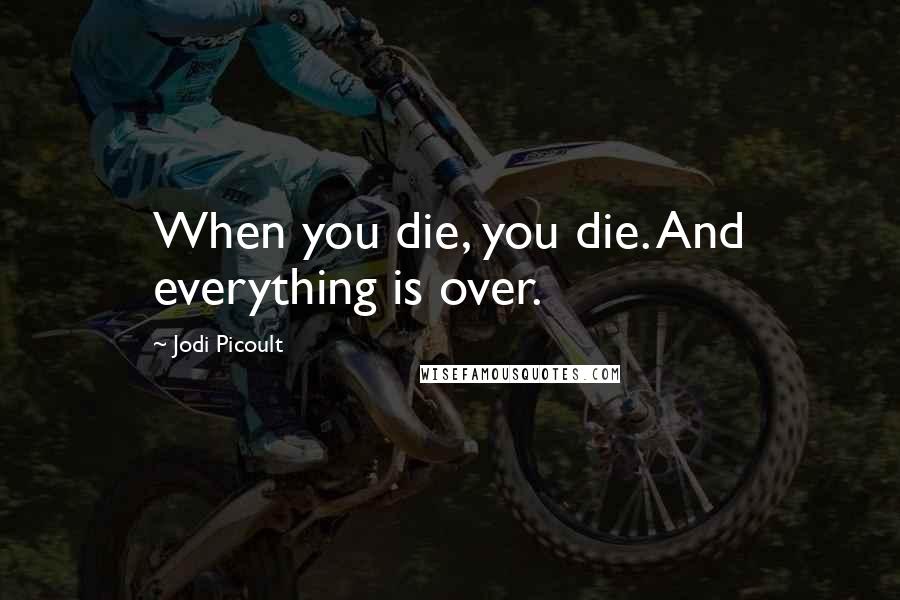 Jodi Picoult Quotes: When you die, you die. And everything is over.