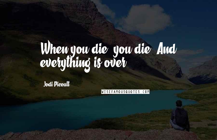 Jodi Picoult Quotes: When you die, you die. And everything is over.