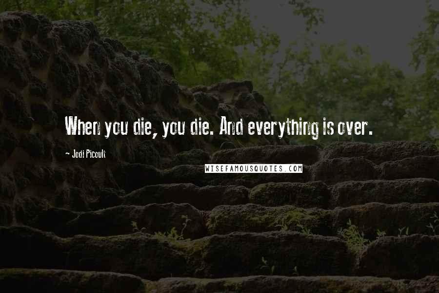 Jodi Picoult Quotes: When you die, you die. And everything is over.
