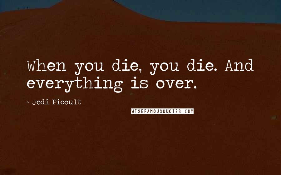 Jodi Picoult Quotes: When you die, you die. And everything is over.