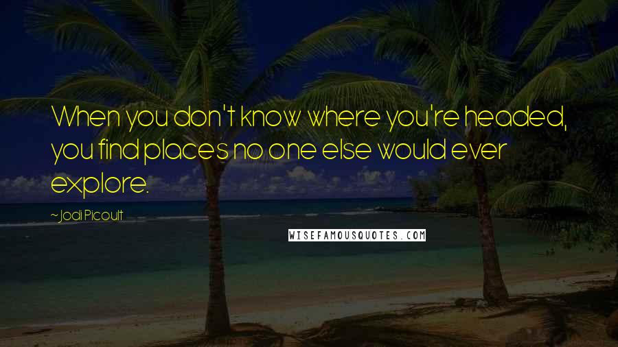 Jodi Picoult Quotes: When you don't know where you're headed, you find places no one else would ever explore.