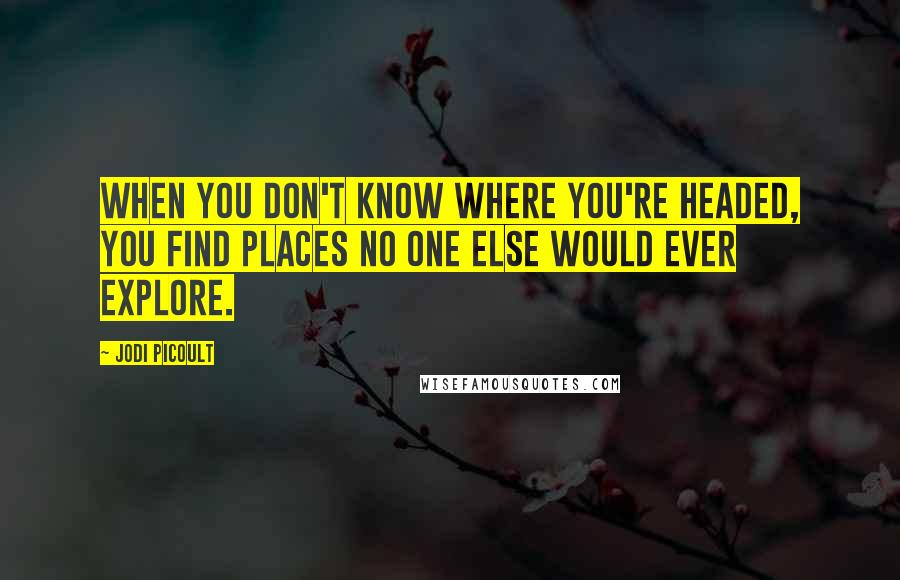 Jodi Picoult Quotes: When you don't know where you're headed, you find places no one else would ever explore.