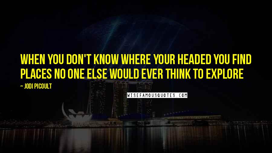 Jodi Picoult Quotes: When you don't know where your headed you find places no one else would ever think to explore
