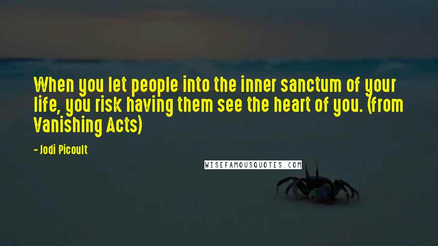 Jodi Picoult Quotes: When you let people into the inner sanctum of your life, you risk having them see the heart of you. (from Vanishing Acts)