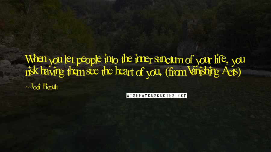 Jodi Picoult Quotes: When you let people into the inner sanctum of your life, you risk having them see the heart of you. (from Vanishing Acts)