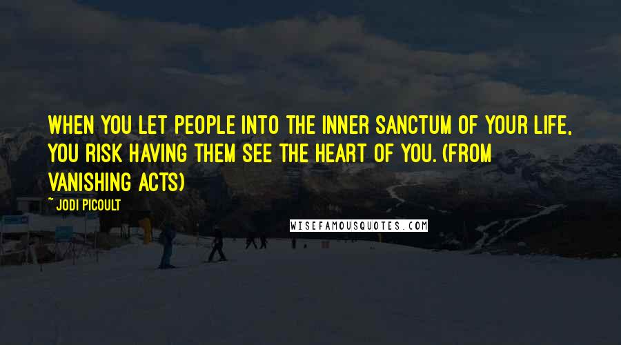 Jodi Picoult Quotes: When you let people into the inner sanctum of your life, you risk having them see the heart of you. (from Vanishing Acts)