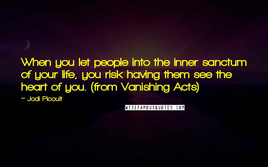 Jodi Picoult Quotes: When you let people into the inner sanctum of your life, you risk having them see the heart of you. (from Vanishing Acts)