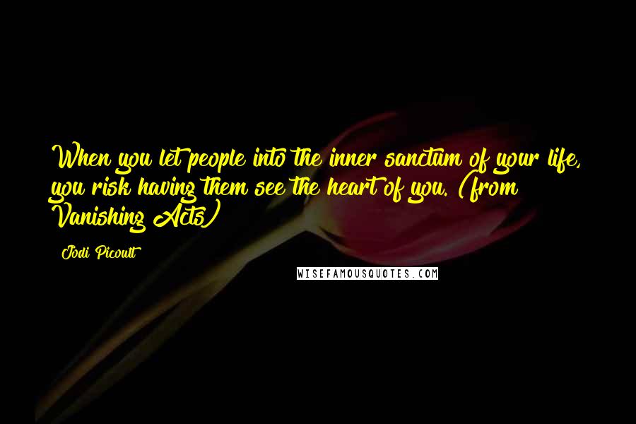 Jodi Picoult Quotes: When you let people into the inner sanctum of your life, you risk having them see the heart of you. (from Vanishing Acts)