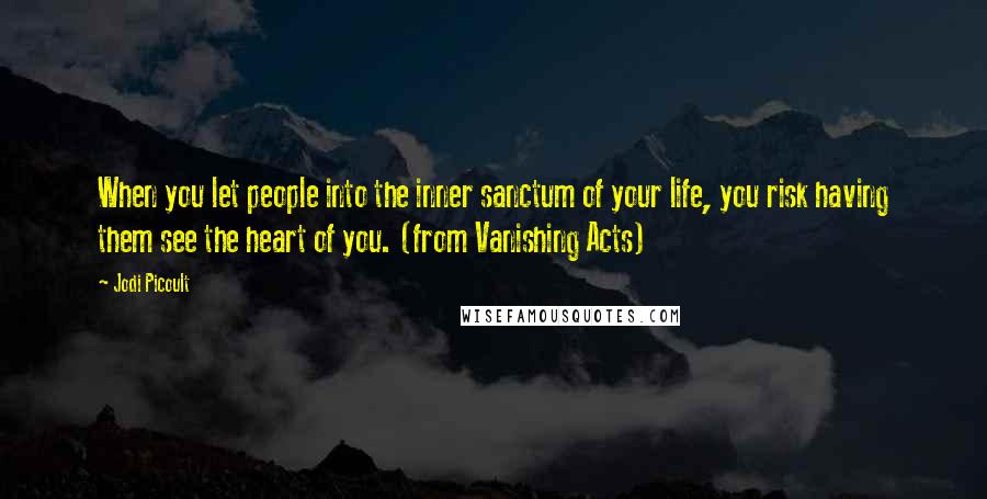 Jodi Picoult Quotes: When you let people into the inner sanctum of your life, you risk having them see the heart of you. (from Vanishing Acts)