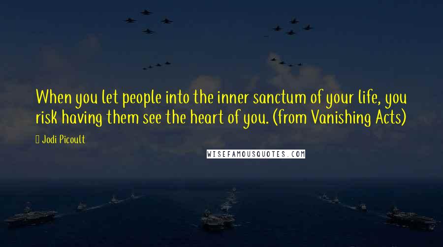 Jodi Picoult Quotes: When you let people into the inner sanctum of your life, you risk having them see the heart of you. (from Vanishing Acts)