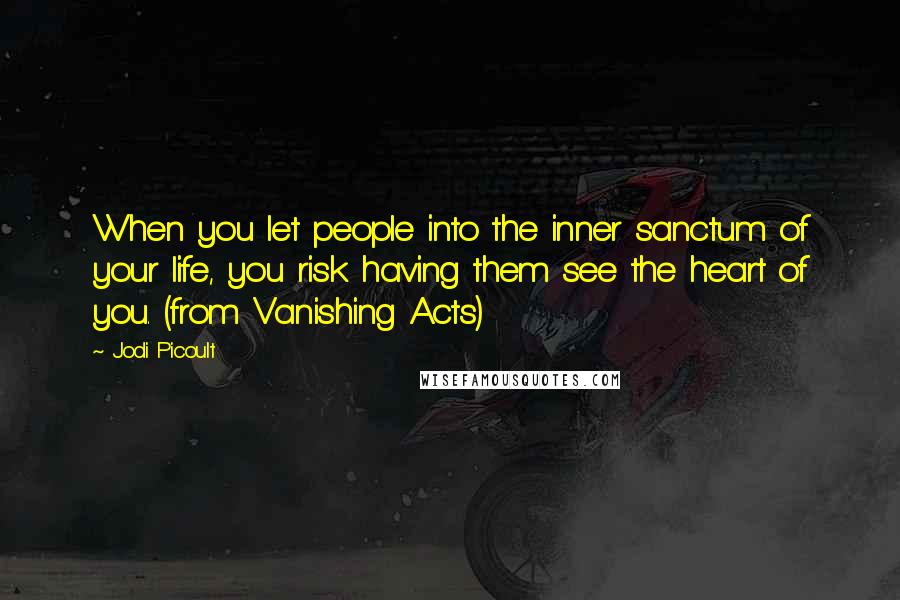 Jodi Picoult Quotes: When you let people into the inner sanctum of your life, you risk having them see the heart of you. (from Vanishing Acts)