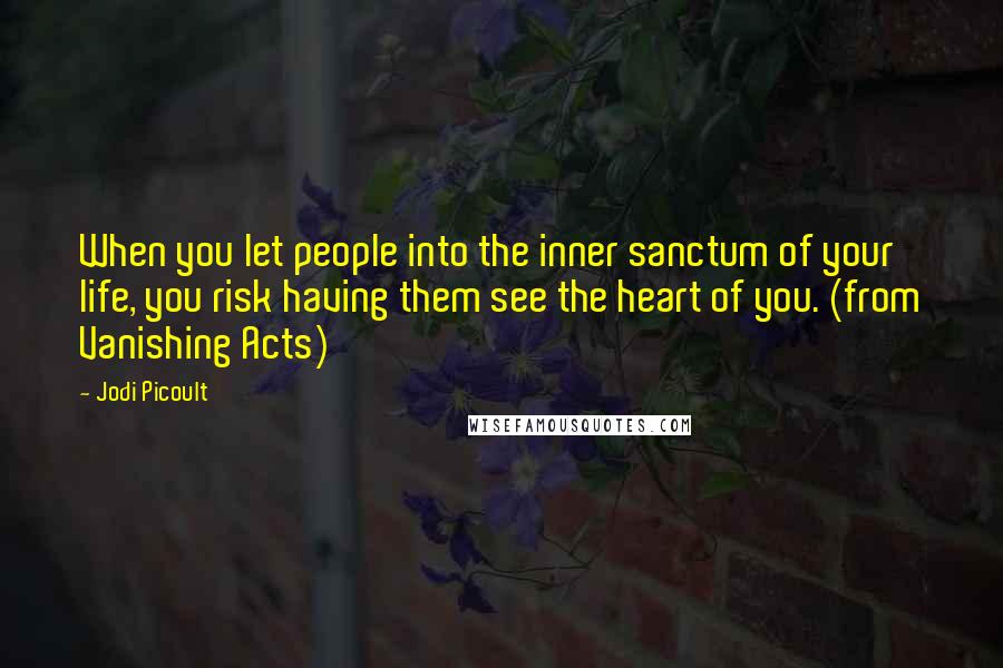 Jodi Picoult Quotes: When you let people into the inner sanctum of your life, you risk having them see the heart of you. (from Vanishing Acts)