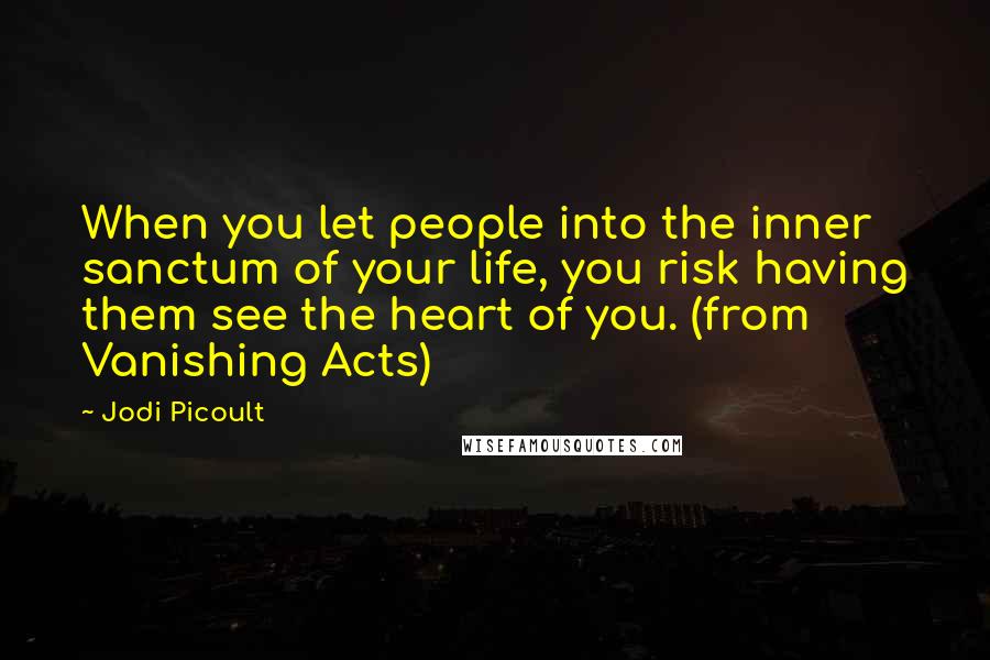 Jodi Picoult Quotes: When you let people into the inner sanctum of your life, you risk having them see the heart of you. (from Vanishing Acts)