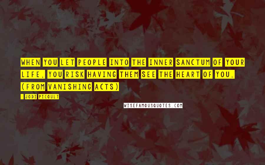 Jodi Picoult Quotes: When you let people into the inner sanctum of your life, you risk having them see the heart of you. (from Vanishing Acts)